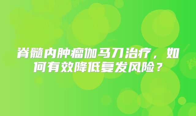 脊髓内肿瘤伽马刀治疗，如何有效降低复发风险？