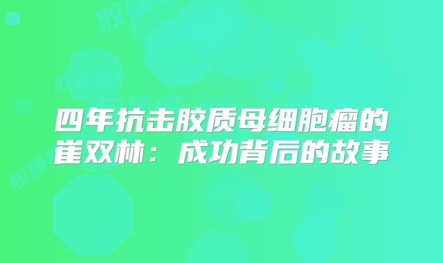 四年抗击胶质母细胞瘤的崔双林：成功背后的故事