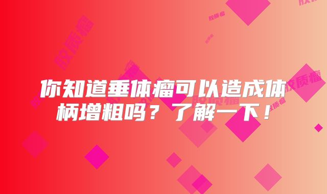 你知道垂体瘤可以造成体柄增粗吗？了解一下！