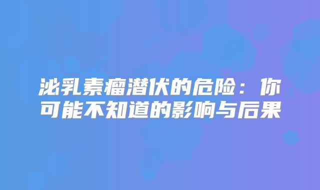 泌乳素瘤潜伏的危险：你可能不知道的影响与后果