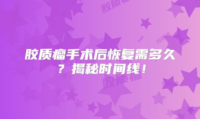 胶质瘤手术后恢复需多久？揭秘时间线！