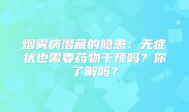 烟雾病潜藏的隐患：无症状也需要药物干预吗？你了解吗？