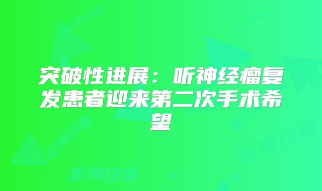 突破性进展：听神经瘤复发患者迎来第二次手术希望