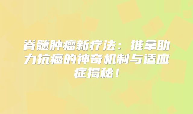 脊髓肿瘤新疗法：推拿助力抗癌的神奇机制与适应症揭秘！