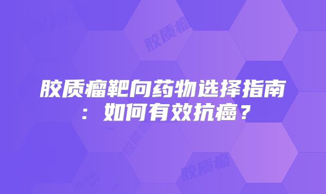 胶质瘤靶向药物选择指南：如何有效抗癌？