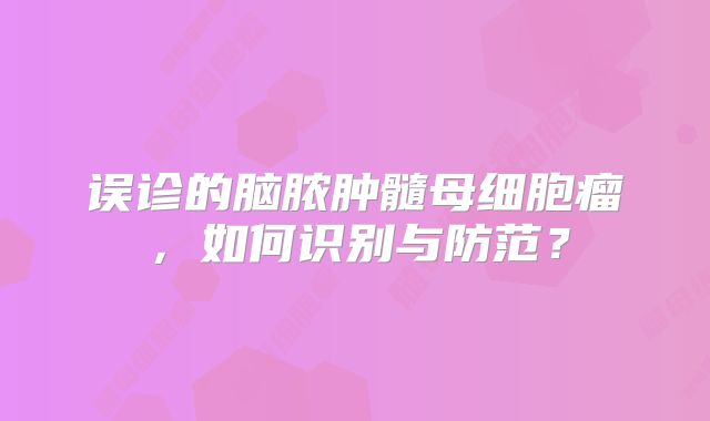 误诊的脑脓肿髓母细胞瘤，如何识别与防范？