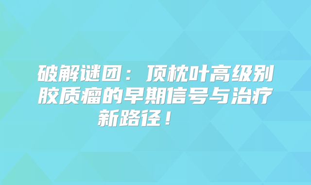 破解谜团：顶枕叶高级别胶质瘤的早期信号与治疗新路径！  