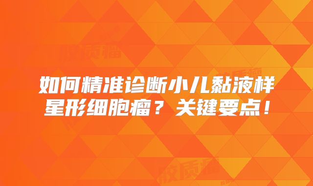 如何精准诊断小儿黏液样星形细胞瘤？关键要点！