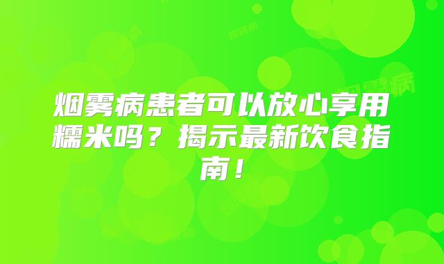烟雾病患者可以放心享用糯米吗？揭示最新饮食指南！