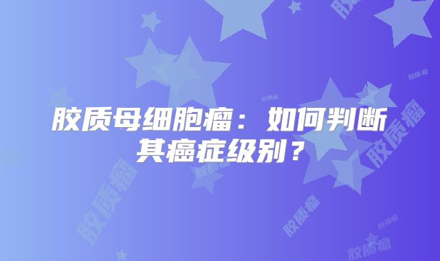 胶质母细胞瘤：如何判断其癌症级别？