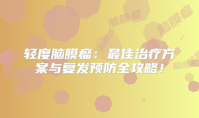 轻度脑膜瘤：最佳治疗方案与复发预防全攻略！