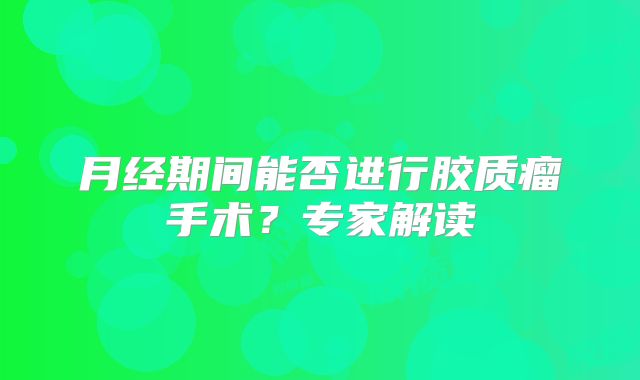 月经期间能否进行胶质瘤手术？专家解读