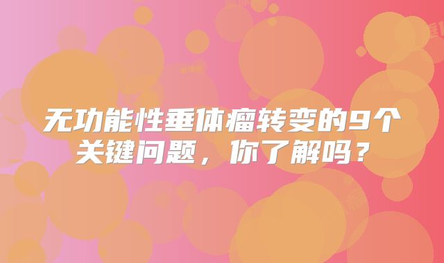 无功能性垂体瘤转变的9个关键问题，你了解吗？
