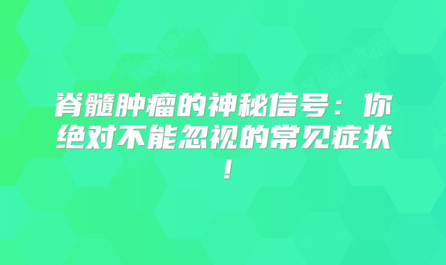 脊髓肿瘤的神秘信号：你绝对不能忽视的常见症状！