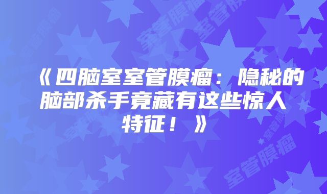 《四脑室室管膜瘤：隐秘的脑部杀手竟藏有这些惊人特征！》