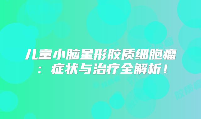 儿童小脑星形胶质细胞瘤：症状与治疗全解析！