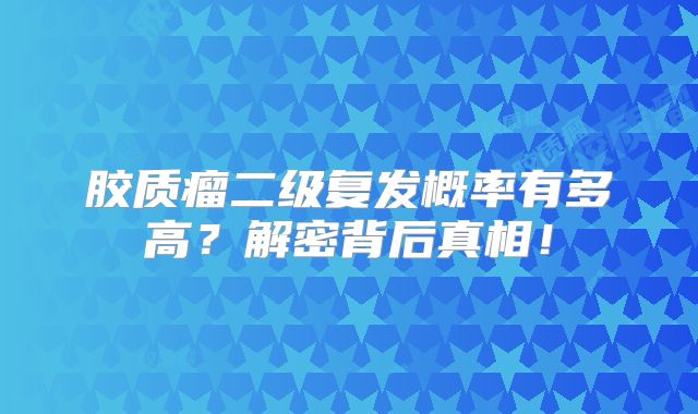 胶质瘤二级复发概率有多高？解密背后真相！