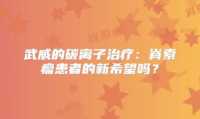 武威的碳离子治疗：脊索瘤患者的新希望吗？