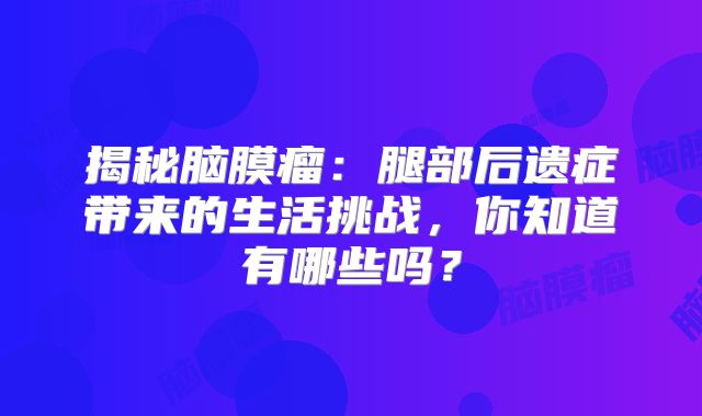 揭秘脑膜瘤：腿部后遗症带来的生活挑战，你知道有哪些吗？
