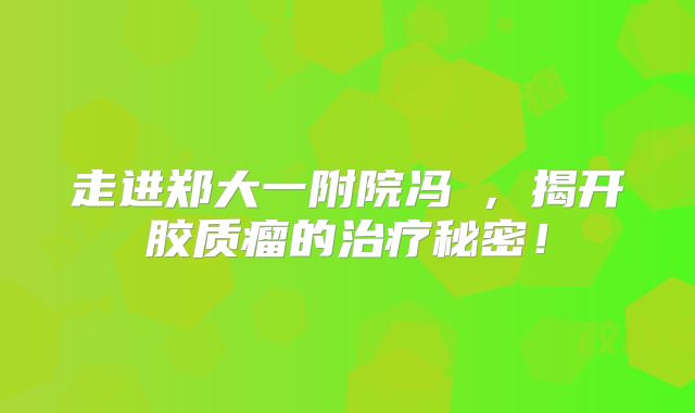 走进郑大一附院冯堃，揭开胶质瘤的治疗秘密！