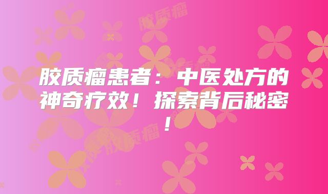 胶质瘤患者：中医处方的神奇疗效！探索背后秘密！