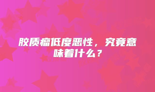 胶质瘤低度恶性，究竟意味着什么？