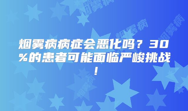 烟雾病病症会恶化吗？30%的患者可能面临严峻挑战！