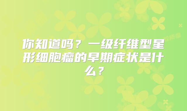 你知道吗？一级纤维型星形细胞瘤的早期症状是什么？