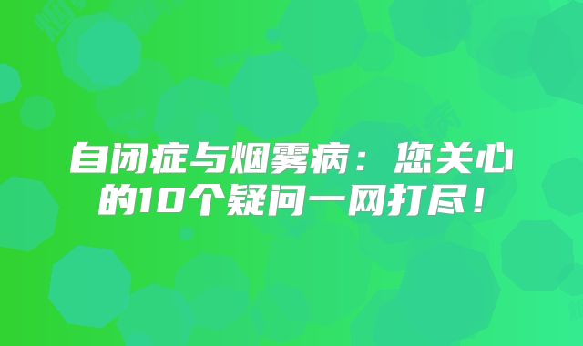 自闭症与烟雾病：您关心的10个疑问一网打尽！