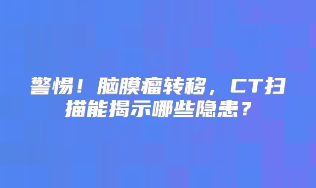 警惕！脑膜瘤转移，CT扫描能揭示哪些隐患？