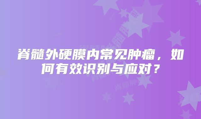 脊髓外硬膜内常见肿瘤，如何有效识别与应对？