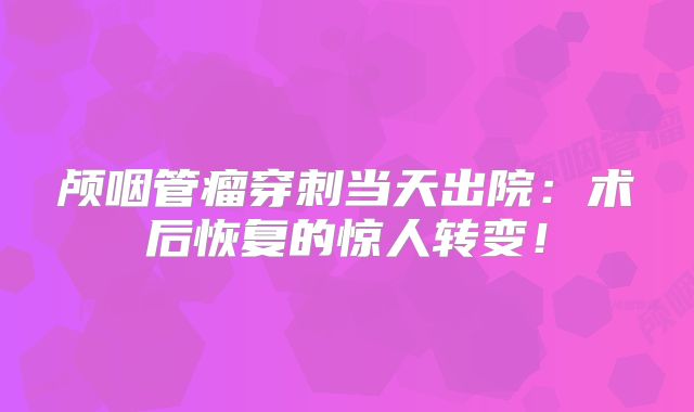 颅咽管瘤穿刺当天出院：术后恢复的惊人转变！
