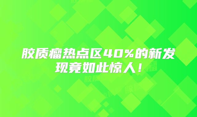 胶质瘤热点区40%的新发现竟如此惊人！