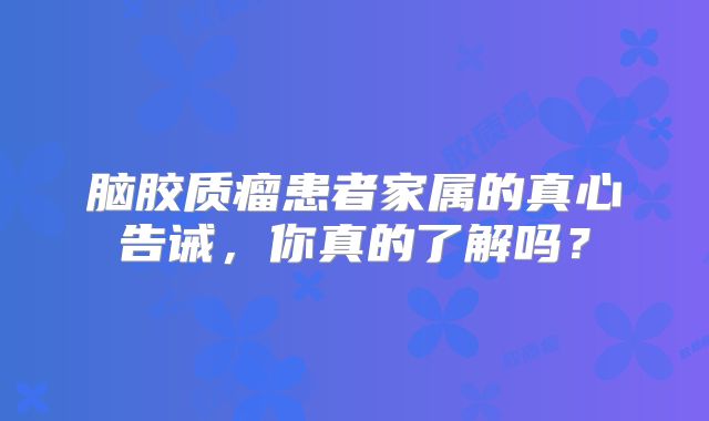 脑胶质瘤患者家属的真心告诫，你真的了解吗？