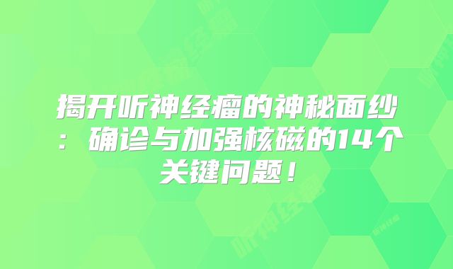 揭开听神经瘤的神秘面纱：确诊与加强核磁的14个关键问题！