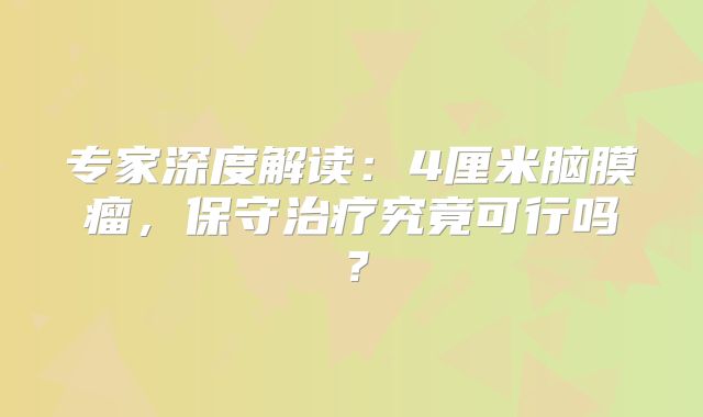专家深度解读：4厘米脑膜瘤，保守治疗究竟可行吗？
