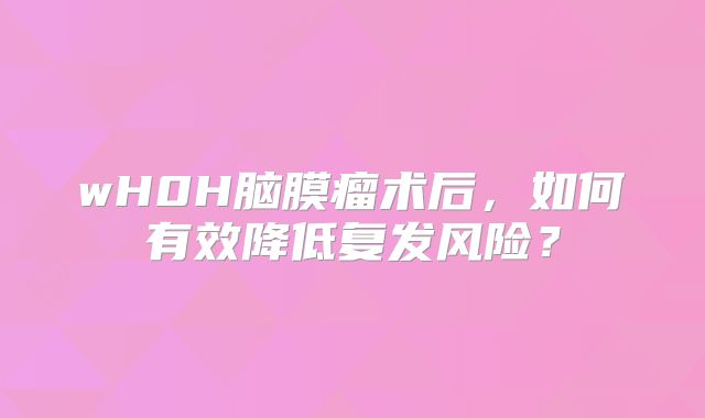 wH0H脑膜瘤术后，如何有效降低复发风险？