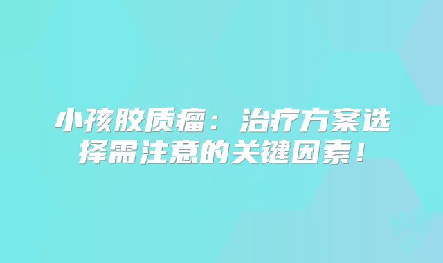 小孩胶质瘤：治疗方案选择需注意的关键因素！