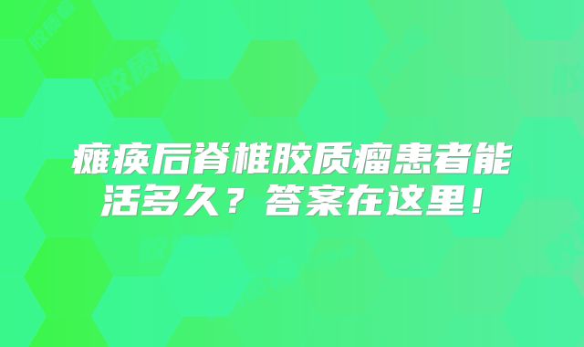 瘫痪后脊椎胶质瘤患者能活多久？答案在这里！