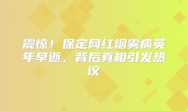 震惊！保定网红烟雾病英年早逝，背后真相引发热议