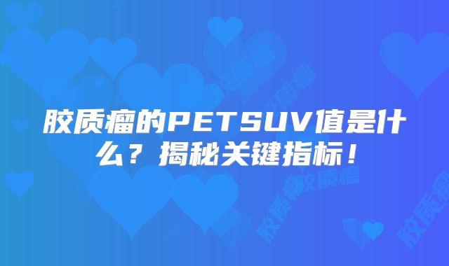 胶质瘤的PETSUV值是什么？揭秘关键指标！