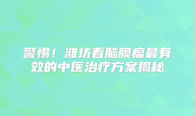 警惕！潍坊看脑膜瘤最有效的中医治疗方案揭秘