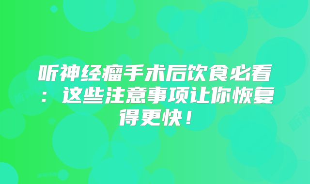 听神经瘤手术后饮食必看：这些注意事项让你恢复得更快！