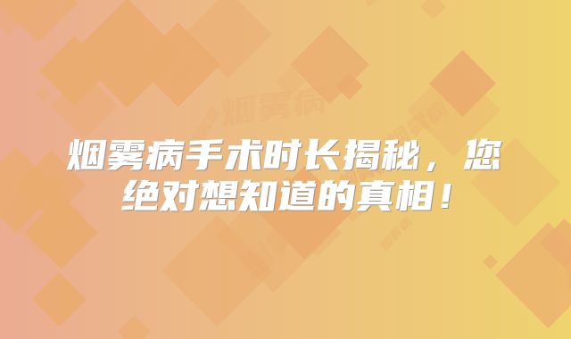 烟雾病手术时长揭秘，您绝对想知道的真相！