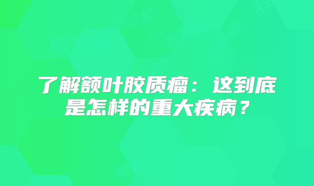 了解额叶胶质瘤：这到底是怎样的重大疾病？