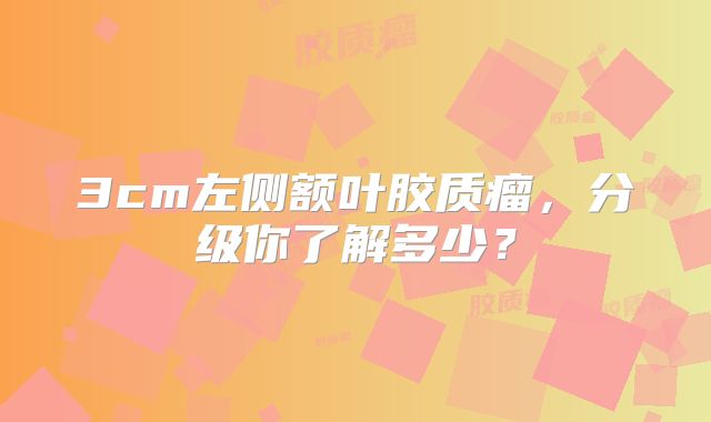 3cm左侧额叶胶质瘤，分级你了解多少？