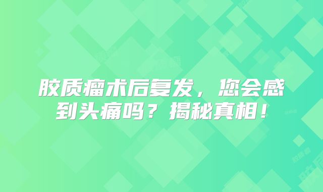 胶质瘤术后复发，您会感到头痛吗？揭秘真相！