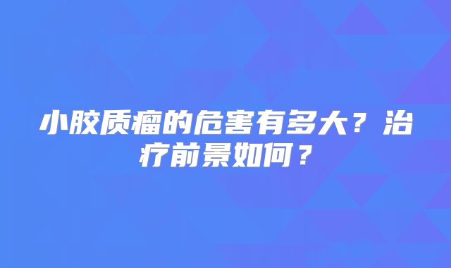 小胶质瘤的危害有多大？治疗前景如何？