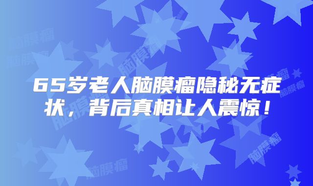 65岁老人脑膜瘤隐秘无症状，背后真相让人震惊！