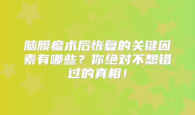脑膜瘤术后恢复的关键因素有哪些？你绝对不想错过的真相！